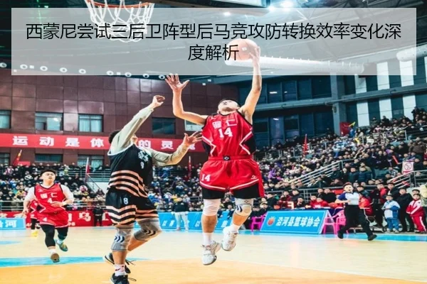 西蒙尼尝试三后卫阵型后马竞攻防转换效率变化深度解析