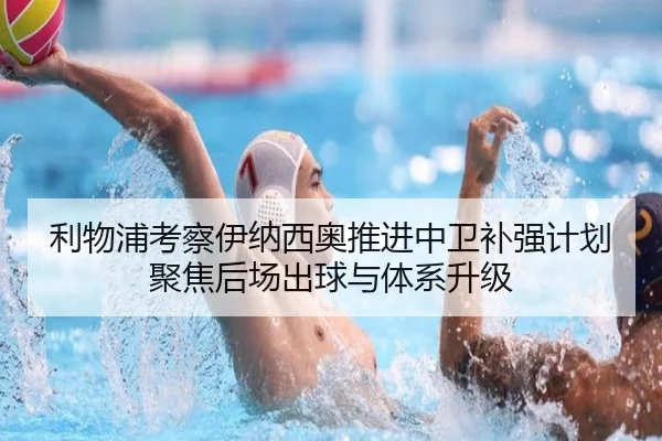 利物浦考察伊纳西奥推进中卫补强计划聚焦后场出球与体系升级