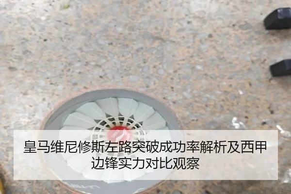 皇马维尼修斯左路突破成功率解析及西甲边锋实力对比观察