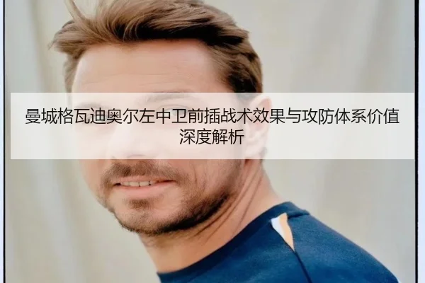 曼城格瓦迪奥尔左中卫前插战术效果与攻防体系价值深度解析