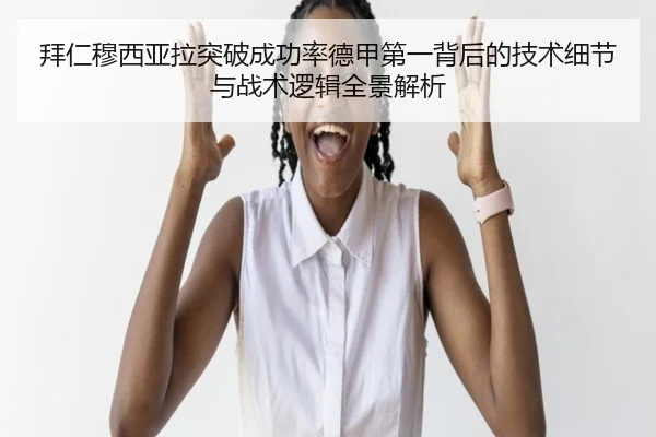 拜仁穆西亚拉突破成功率德甲第一背后的技术细节与战术逻辑全景解析
