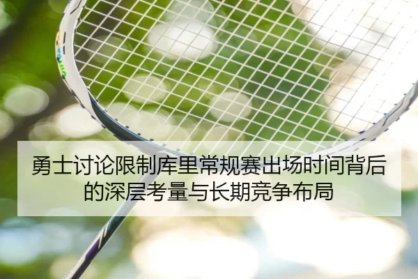 勇士讨论限制库里常规赛出场时间背后的深层考量与长期竞争布局